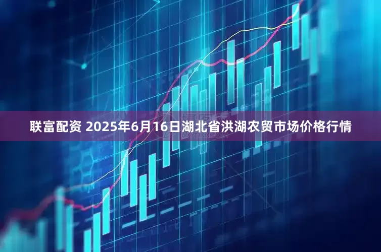 联富配资 2025年6月16日湖北省洪湖农贸市场价格行情