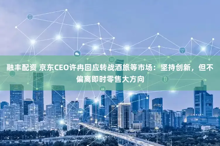 融丰配资 京东CEO许冉回应转战酒旅等市场：坚持创新，但不偏离即时零售大方向
