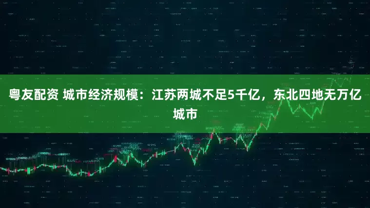 粤友配资 城市经济规模：江苏两城不足5千亿，东北四地无万亿城市