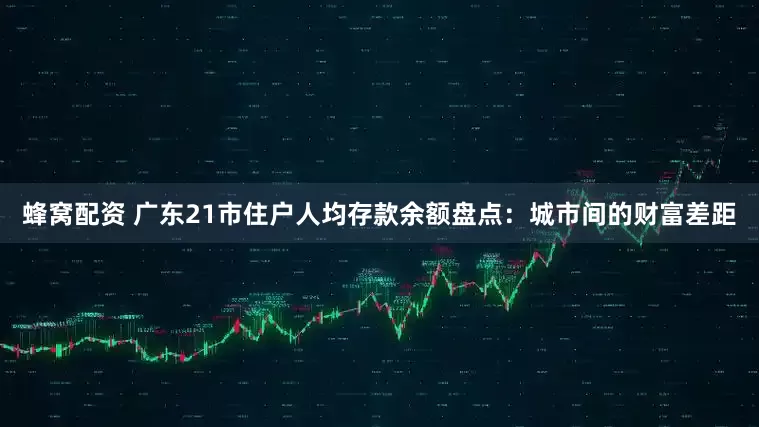 蜂窝配资 广东21市住户人均存款余额盘点：城市间的财富差距