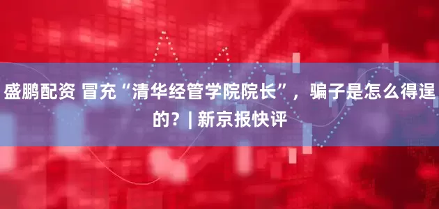 盛鹏配资 冒充“清华经管学院院长”，骗子是怎么得逞的？| 新京报快评