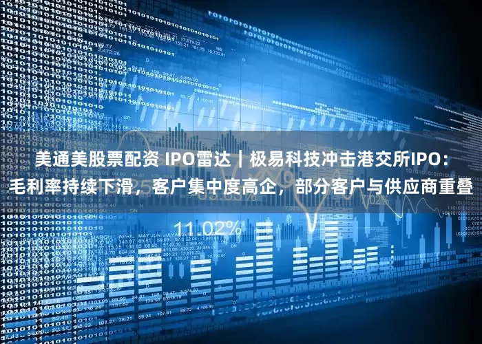美通美股票配资 IPO雷达｜极易科技冲击港交所IPO：毛利率持续下滑，客户集中度高企，部分客户与供应商重叠