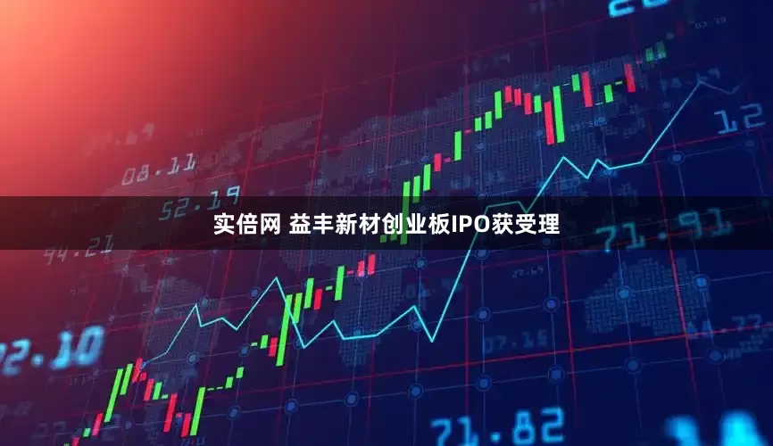 实倍网 益丰新材创业板IPO获受理