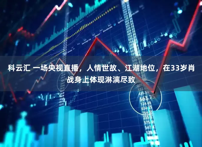 科云汇 一场央视直播，人情世故、江湖地位，在33岁肖战身上体现淋漓尽致