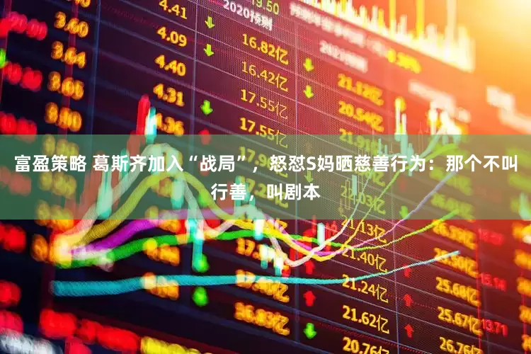 富盈策略 葛斯齐加入“战局”，怒怼S妈晒慈善行为：那个不叫行善，叫剧本