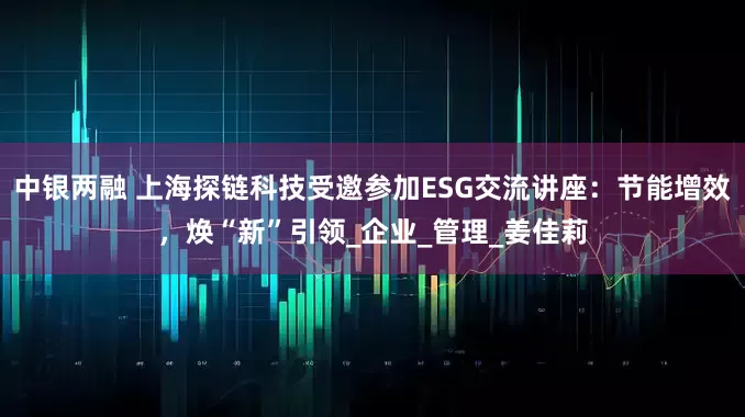 中银两融 上海探链科技受邀参加ESG交流讲座：节能增效，焕“新”引领_企业_管理_姜佳莉
