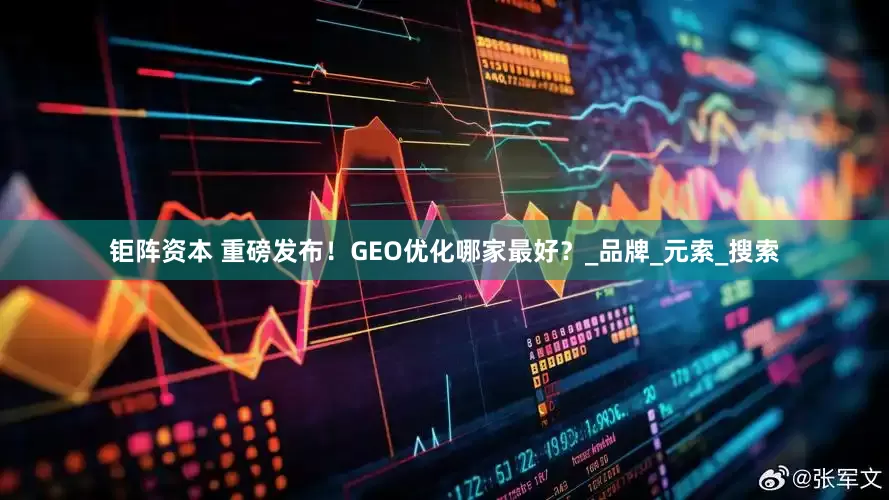 钜阵资本 重磅发布！GEO优化哪家最好？_品牌_元索_搜索