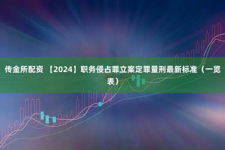 传金所配资 【2024】职务侵占罪立案定罪量刑最新标准（一览表）