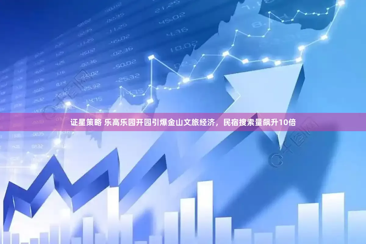 证星策略 乐高乐园开园引爆金山文旅经济，民宿搜索量飙升10倍