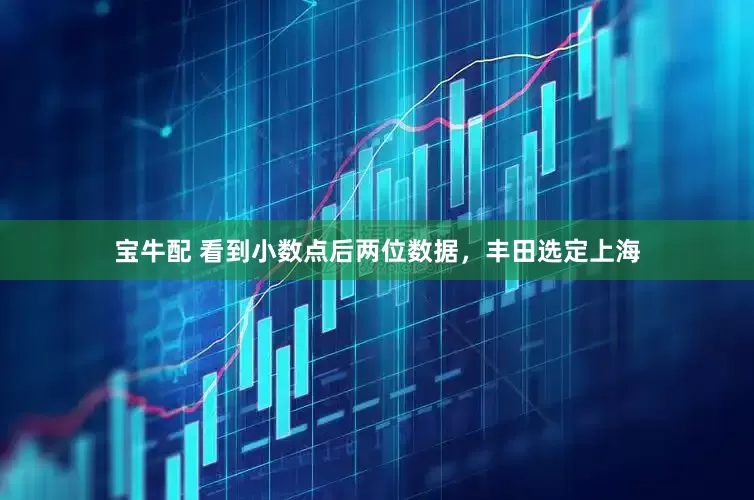 宝牛配 看到小数点后两位数据，丰田选定上海