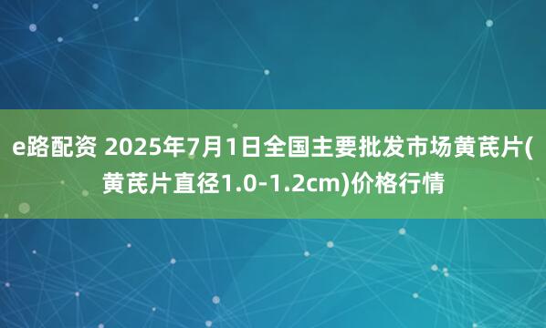 e路配资 2025年7月1日全国主要批发市场黄芪片(黄芪片直径1.0-1.2cm)价格行情