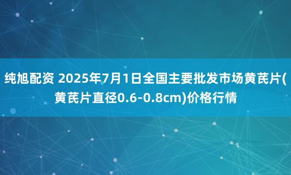 纯旭配资 2025年7月1日全国主要批发市场黄芪片(黄芪片直径0.6-0.8cm)价格行情