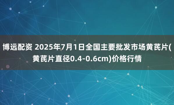 博远配资 2025年7月1日全国主要批发市场黄芪片(黄芪片直径0.4-0.6cm)价格行情