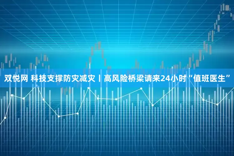 双悦网 科技支撑防灾减灾丨高风险桥梁请来24小时“值班医生”