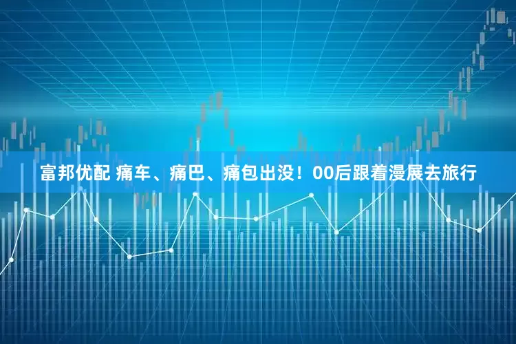 富邦优配 痛车、痛巴、痛包出没！00后跟着漫展去旅行