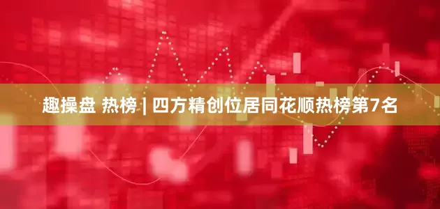 趣操盘 热榜 | 四方精创位居同花顺热榜第7名