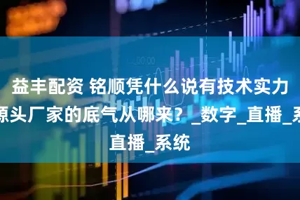 益丰配资 铭顺凭什么说有技术实力？源头厂家的底气从哪来？_数字_直播_系统