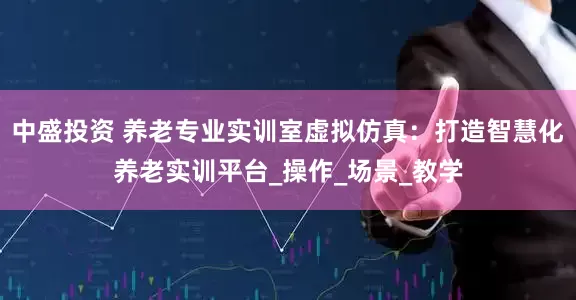中盛投资 养老专业实训室虚拟仿真：打造智慧化养老实训平台_操作_场景_教学