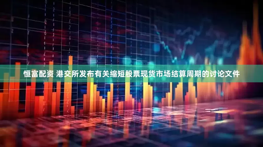 恒富配资 港交所发布有关缩短股票现货市场结算周期的讨论文件