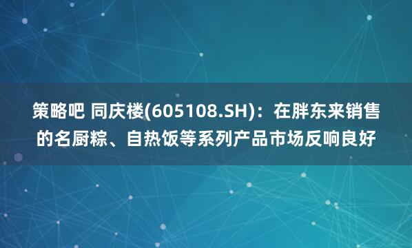 策略吧 同庆楼(605108.SH)：在胖东来销售的名厨粽、自热饭等系列产品市场反响良好