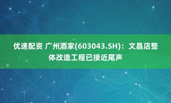 优速配资 广州酒家(603043.SH)：文昌店整体改造工程已接近尾声