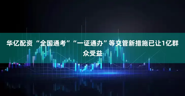 华亿配资 “全国通考”“一证通办”等交管新措施已让1亿群众受益