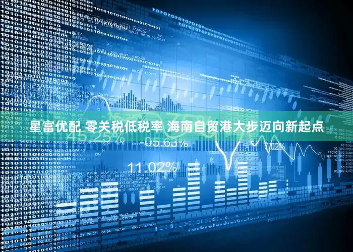 星富优配 零关税低税率 海南自贸港大步迈向新起点
