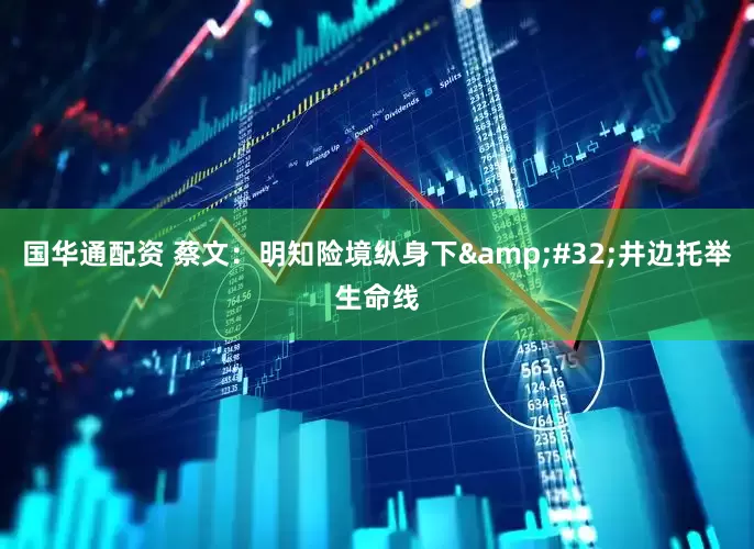 国华通配资 蔡文：明知险境纵身下&#32;井边托举生命线