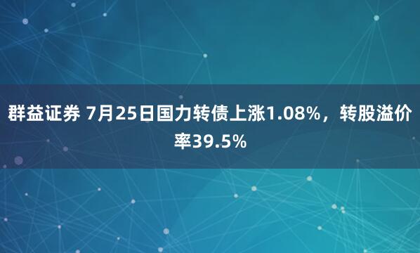 群益证券 7月25日国力转债上涨1.08%，转股溢价率39.5%