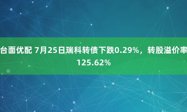 台面优配 7月25日瑞科转债下跌0.29%，转股溢价率125.62%