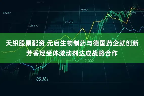 天织股票配资 元启生物制药与德国药企就创新芳香烃受体激动剂达成战略合作