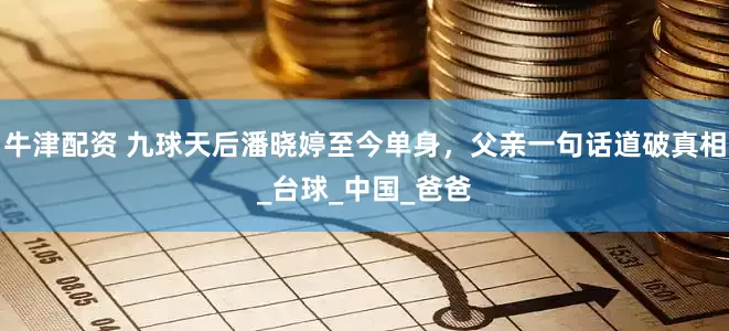 牛津配资 九球天后潘晓婷至今单身，父亲一句话道破真相_台球_中国_爸爸