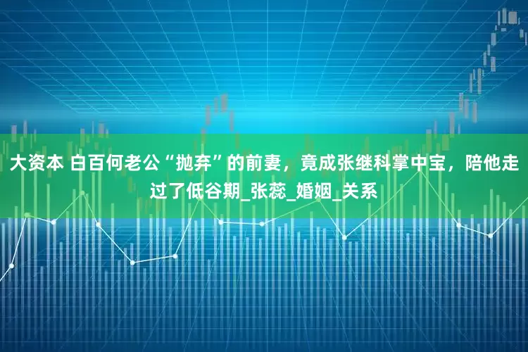 大资本 白百何老公“抛弃”的前妻，竟成张继科掌中宝，陪他走过了低谷期_张蕊_婚姻_关系