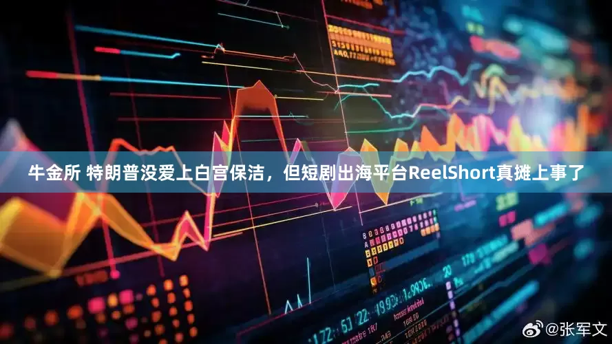 牛金所 特朗普没爱上白宫保洁，但短剧出海平台ReelShort真摊上事了