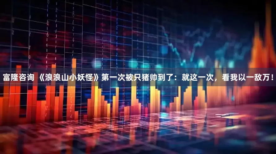 富隆咨询 《浪浪山小妖怪》第一次被只猪帅到了：就这一次，看我以一敌万！