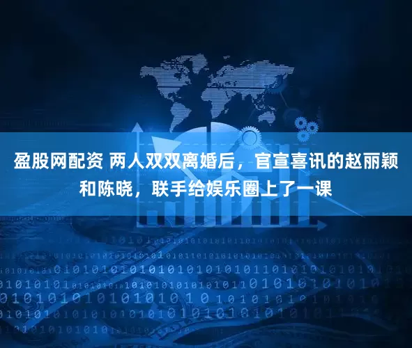 盈股网配资 两人双双离婚后，官宣喜讯的赵丽颖和陈晓，联手给娱乐圈上了一课