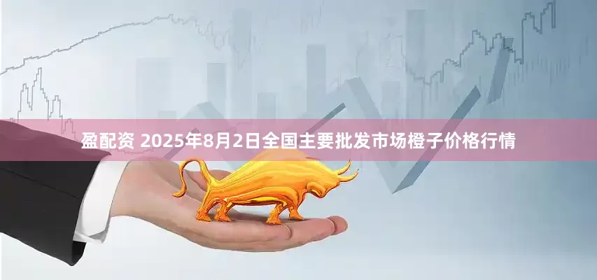 盈配资 2025年8月2日全国主要批发市场橙子价格行情