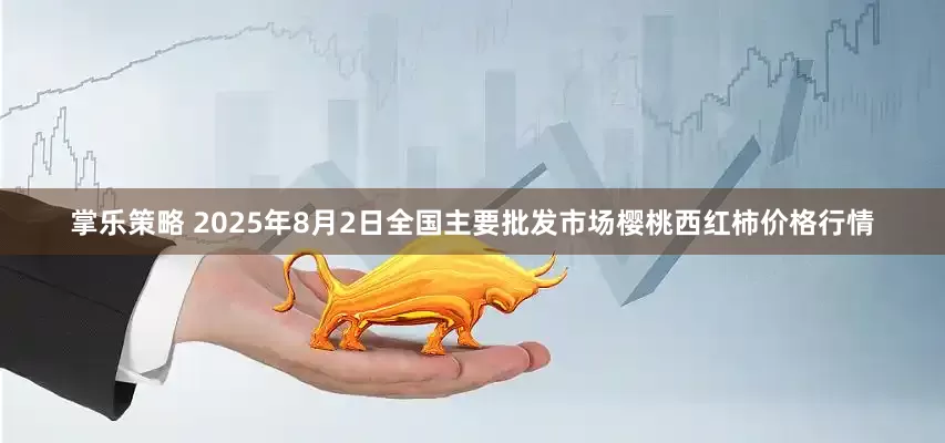 掌乐策略 2025年8月2日全国主要批发市场樱桃西红柿价格行情