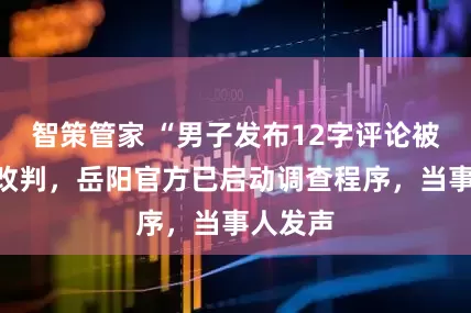 智策管家 “男子发布12字评论被拘案”改判，岳阳官方已启动调查程序，当事人发声