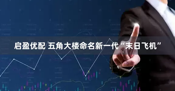 启盈优配 五角大楼命名新一代“末日飞机”