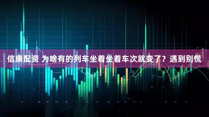 信康配资 为啥有的列车坐着坐着车次就变了？遇到别慌