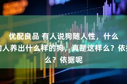 优配良品 有人说狗随人性，什么样的人养出什么样的狗，真是这样么？依据呢