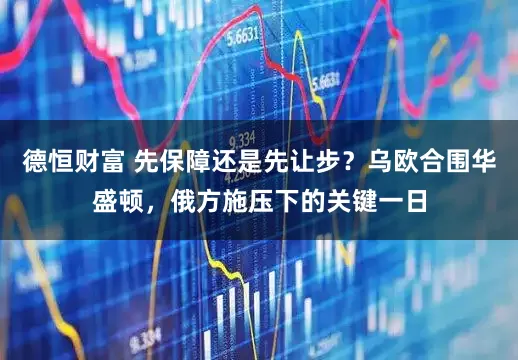 德恒财富 先保障还是先让步？乌欧合围华盛顿，俄方施压下的关键一日