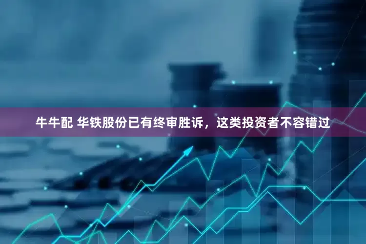 牛牛配 华铁股份已有终审胜诉，这类投资者不容错过