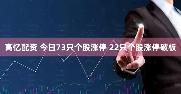 高忆配资 今日73只个股涨停 22只个股涨停破板