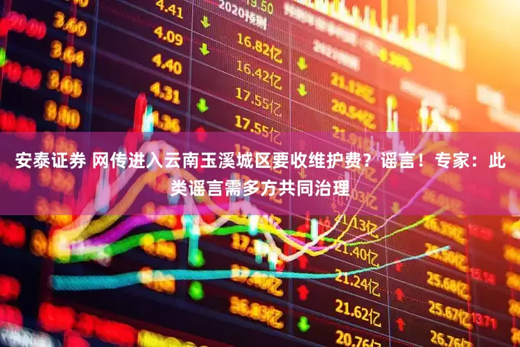 安泰证券 网传进入云南玉溪城区要收维护费？谣言！专家：此类谣言需多方共同治理