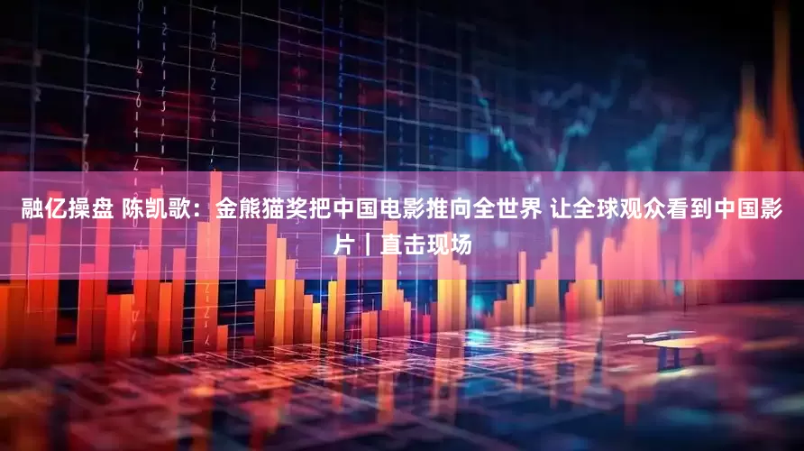 融亿操盘 陈凯歌：金熊猫奖把中国电影推向全世界 让全球观众看到中国影片｜直击现场