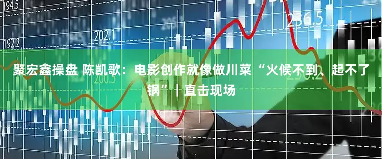 聚宏鑫操盘 陈凯歌：电影创作就像做川菜 “火候不到、起不了锅”｜直击现场