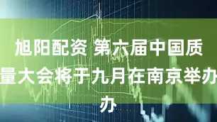 旭阳配资 第六届中国质量大会将于九月在南京举办