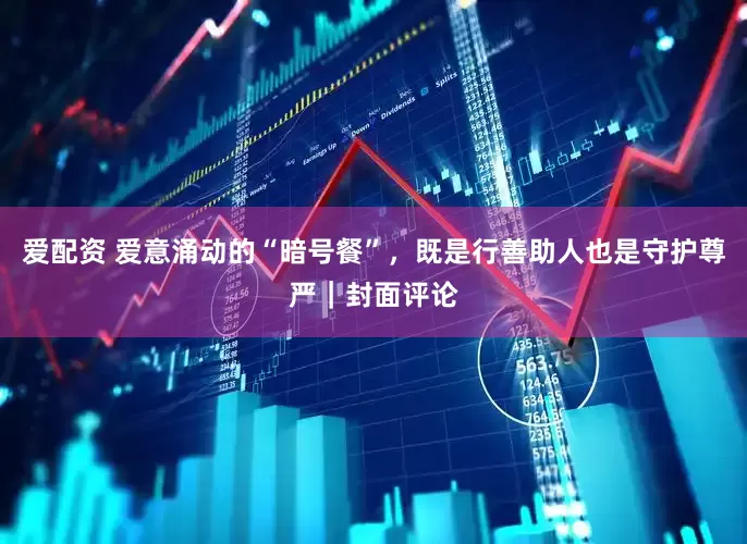 爱配资 爱意涌动的“暗号餐”，既是行善助人也是守护尊严｜封面评论